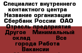 Специалист внутреннего контактного центра › Название организации ­ Сбербанк России, ОАО › Отрасль предприятия ­ Другое › Минимальный оклад ­ 18 500 - Все города Работа » Вакансии   . Мурманская обл.,Оленегорск г.